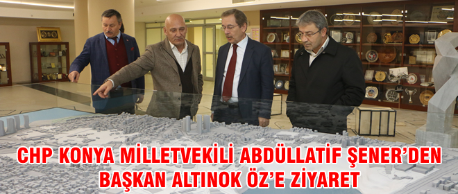 CHP KONYA MİLLETVEKİLİ ABDÜLLATİF ŞENER’DEN BAŞKAN ALTINOK ÖZ’E ZİYARET