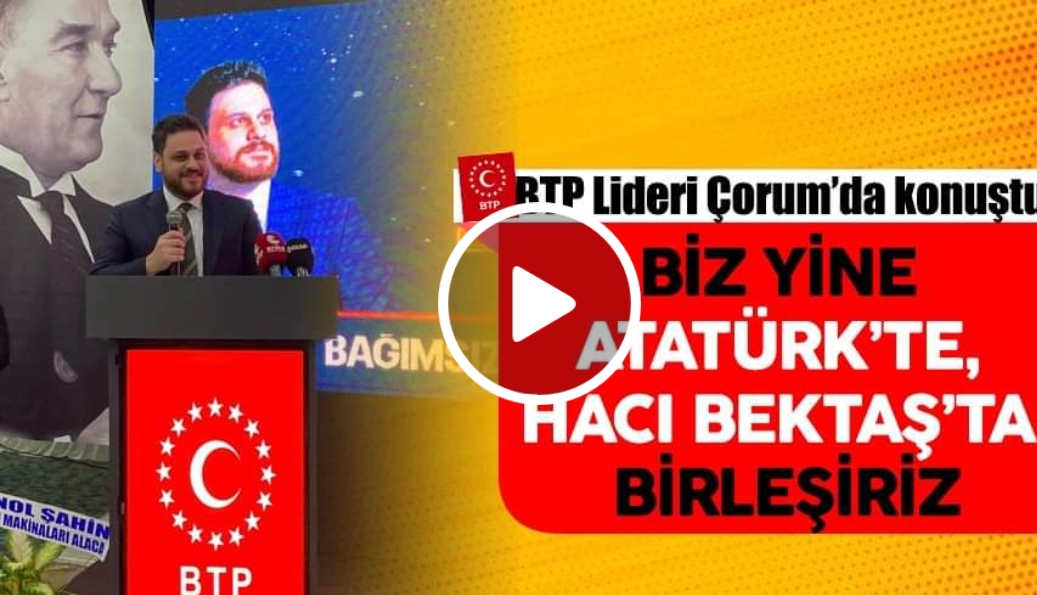 BTP Lideri Çorum’da konuştu Biz yine Atatürk’te, Hacı Bektaş’ta birleşiriz