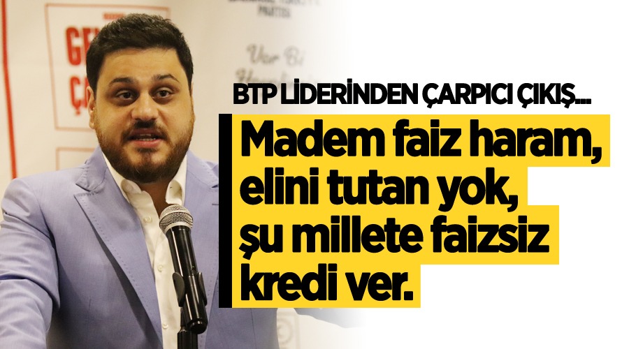 BTP liderinden çarpıcı çıkış, madem faiz haram, elini tutan yok, millete faizsiz kredi ver.