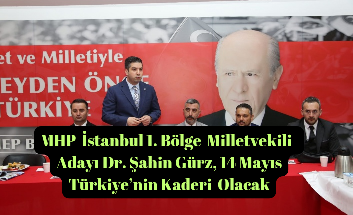 MHP İstanbul 1.Bölge Milletvekili Adayı Dr. Şahin Gürz, 14 Mayıs Türkiye’nin Kaderi Olacak