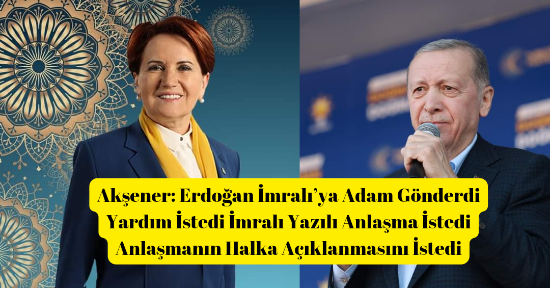 Akşener: Erdoğan İmralı’ya Adam Gönderdi seçimler için Abdullah Öcalan’dan destek istedi