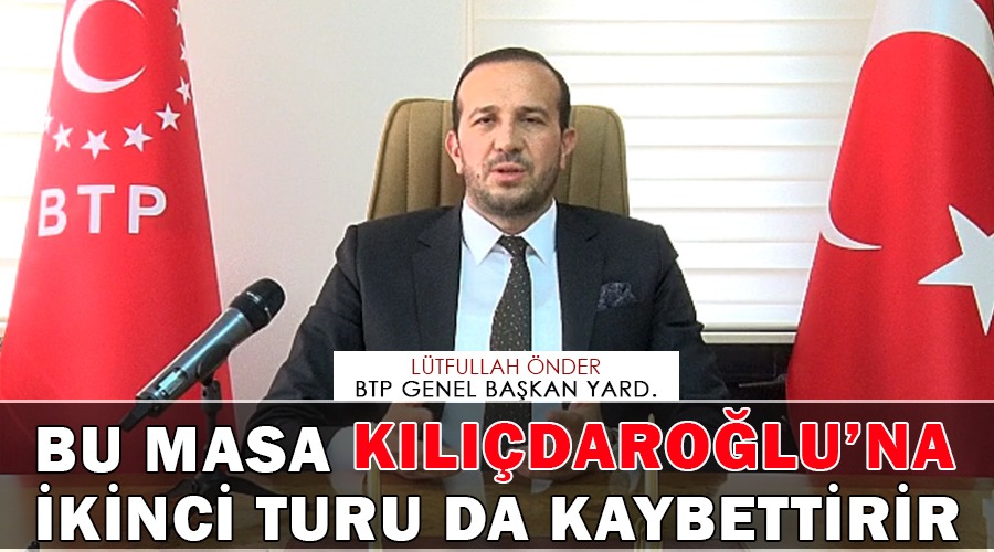 BTP Genel Başkan Yardımcısı Lütfullah Önder, Bu masa Kılıçdaroğlu’na ikinci turu da kaybettirir