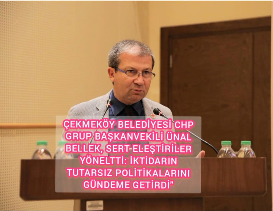 Çekmeköy Belediyesi CHP Grup Başkanvekili Ünal Bellek, Sert Eleştiriler Yöneltti: İktidarın Tutarsız Politikalarını Gündeme Getirdi”