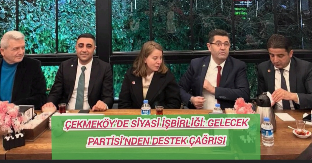 “Çekmeköy’de Siyasi İşbirliği: Gelecek Partisi’nden Destek Çağrısı”