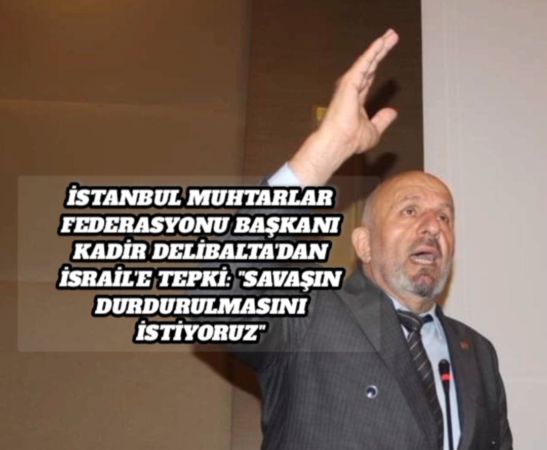 İstanbul Muhtarlar Federasyonu Başkanı Kadir Delibalta’dan İsrail’e Tepki: “Savaşın Durdurulmasını İstiyoruz”