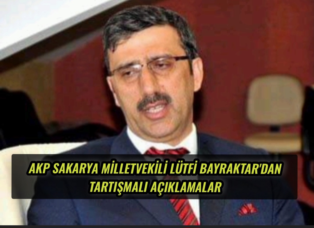 AKP Sakarya Milletvekili Lütfi Bayraktar’dan Tartışmalı Açıklamalar