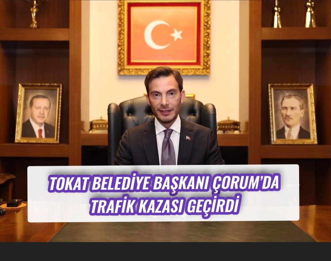 Tokat Belediye Başkanı Çorum’da Trafik Kazası Geçirdi