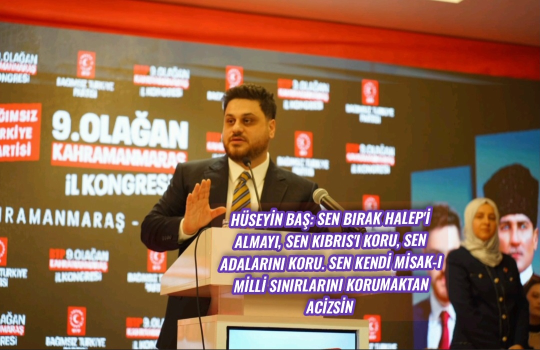 Hüseyin Baş: Sen bırak Halep’i almayı, sen Kıbrıs’ı koru, sen adalarını koru. Sen kendi Misak-ı Milli sınırlarını korumaktan acizsin