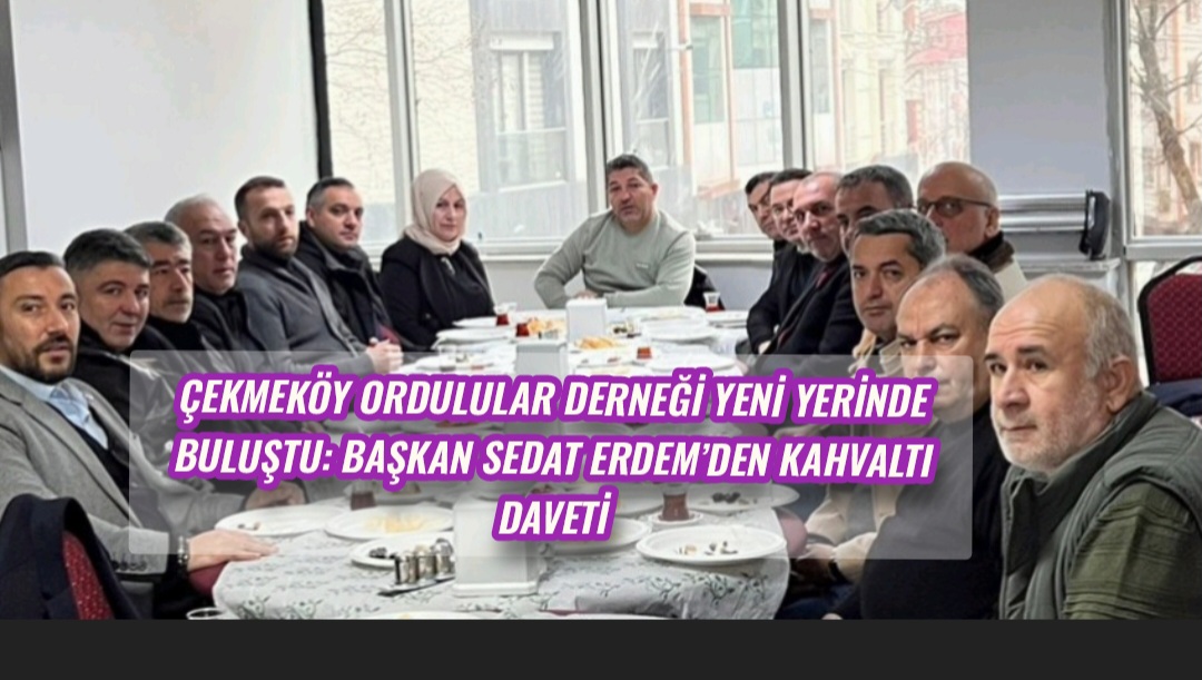 Çekmeköy Ordulular Derneği Yeni Yerinde Buluştu: Başkan Sedat Erdem’den Kahvaltı Daveti