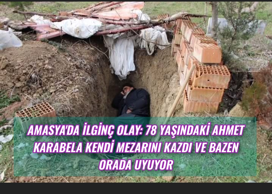 Amasya’da İlginç Olay: 78 Yaşındaki Ahmet Karabela Kendi Mezarını Kazdı ve Bazen Orada Uyuyor