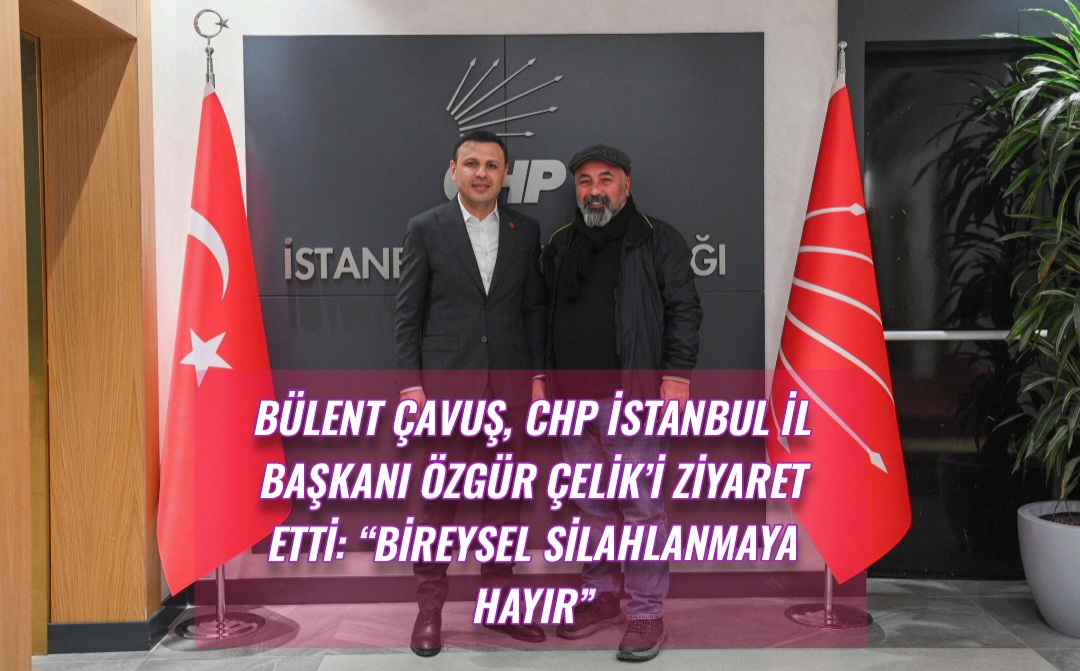 Bülent Çavuş, CHP İstanbul İl Başkanı Özgür Çelik’i Ziyaret Etti: “Bireysel Silahlanmaya Hayır”