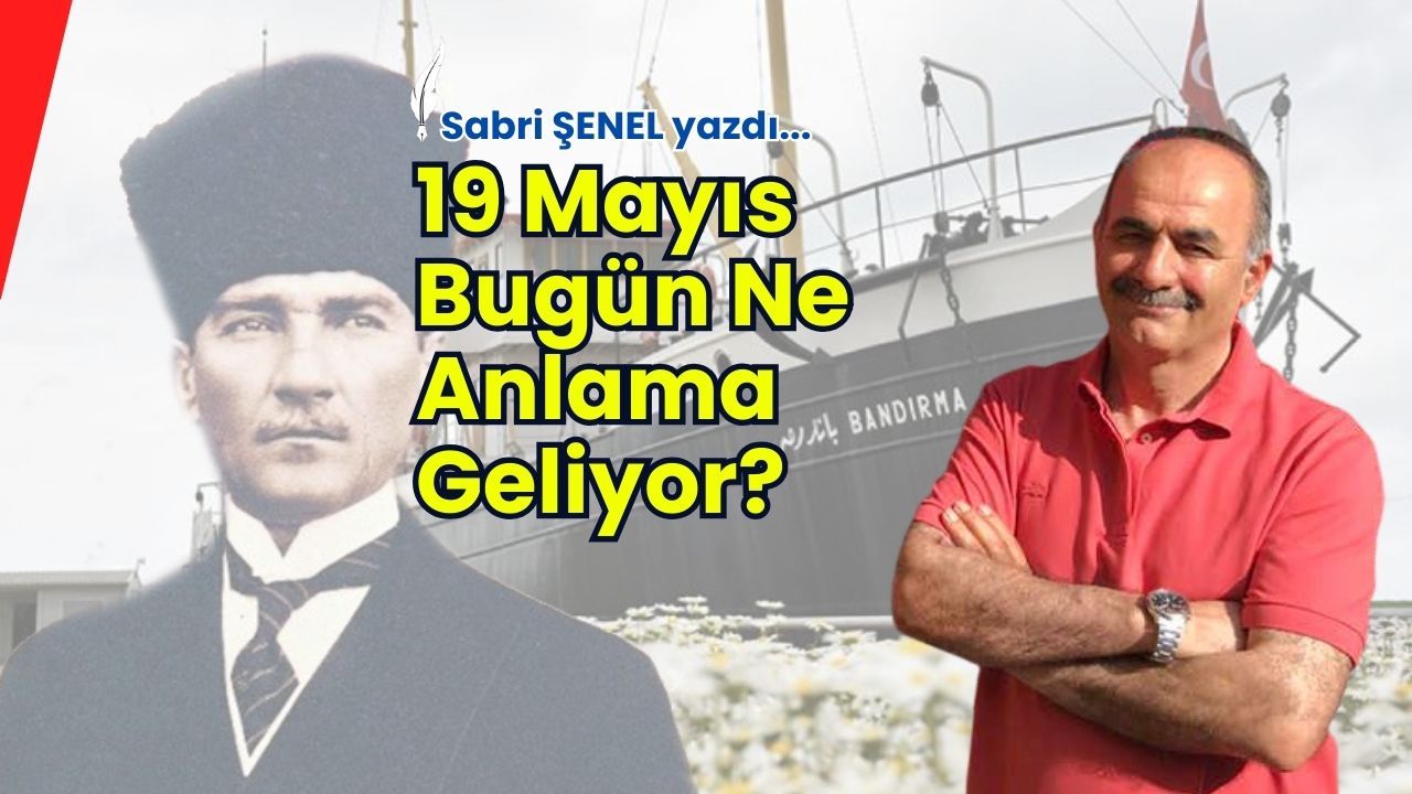 Sabri Şenel'den 19 Mayıs Değerlendirmesi: Bağımsızlığın ve Birlikteliğin Sembolü