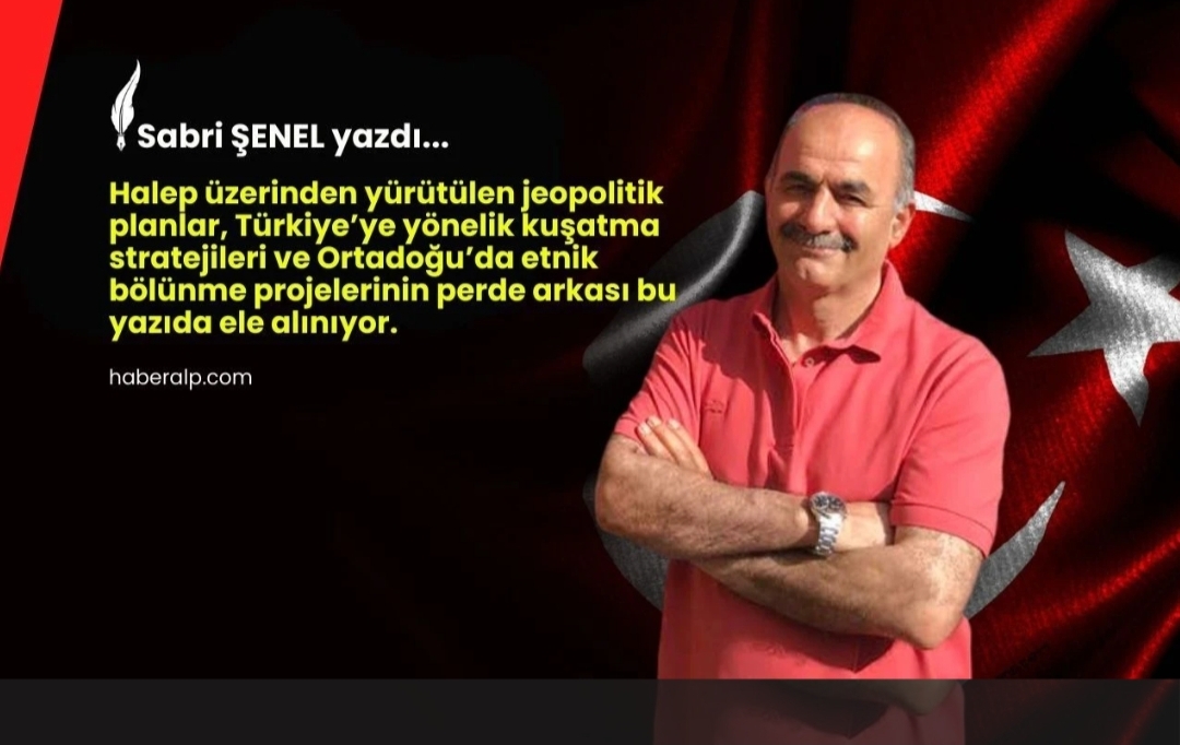 Sabri Şenel: Halep Üzerinden Türkiye’ye Yönelik Kuşatma Planı İşletiliyor